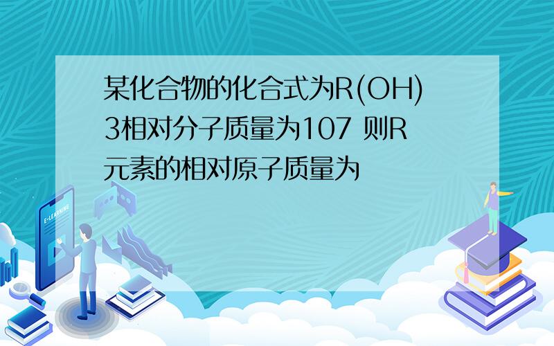 某化合物的化合式为R(OH)3相对分子质量为107 则R元素的相对原子质量为