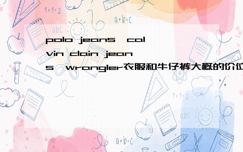 polo jeans,calvin clain jeans,wrangler衣服和牛仔裤大概的价位是多少?我想买好一点的牛仔裤,但又没有特别多钱买Armani那一档次的,能给我推荐一下买什么牌子的吗?最好也有价格的介绍,借个不要超过