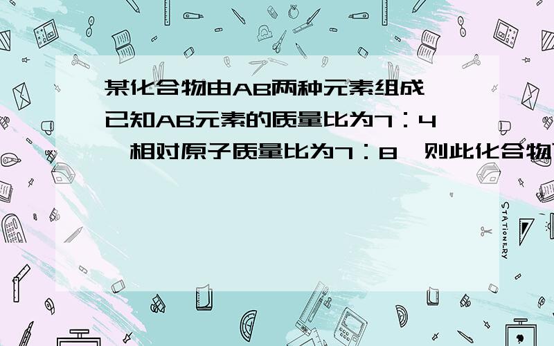 某化合物由AB两种元素组成,已知AB元素的质量比为7：4,相对原子质量比为7：8,则此化合物可能是?是A2B AB2 AB A2B5