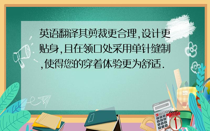 英语翻译其剪裁更合理,设计更贴身,且在领口处采用单针缝制,使得您的穿着体验更为舒适.