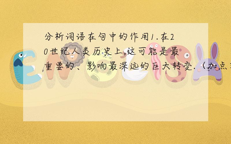 分析词语在句中的作用1.在20世纪人类历史上,这可能是最重要的、影响最深远的巨大转变.（加点字：可能）2这些日子中华名族五千年历史上最重要的日子,是中华名族完全摆脱任人宰割危机