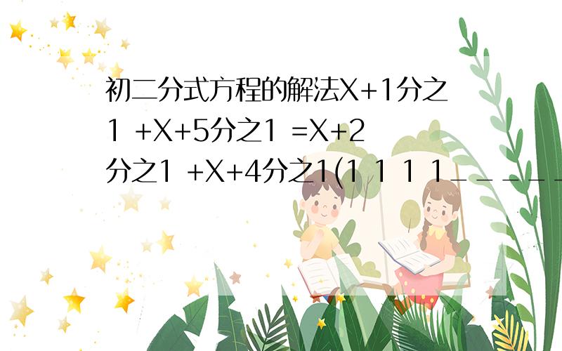 初二分式方程的解法X+1分之1 +X+5分之1 =X+2分之1 +X+4分之1(1 1 1 1_________ ______ ＝_________＋_________X+1 X+5 X+2 X+4(除了去最简公分母还有别的简便方法么?