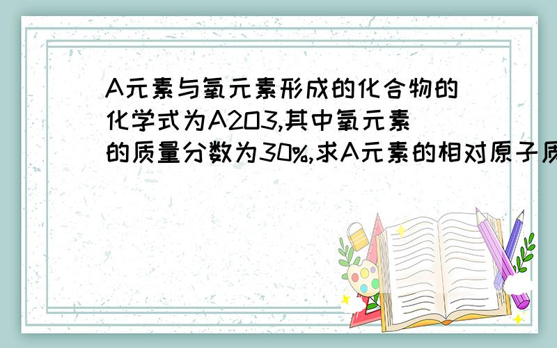 A元素与氧元素形成的化合物的化学式为A2O3,其中氧元素的质量分数为30%,求A元素的相对原子质量.求该物质的化学式