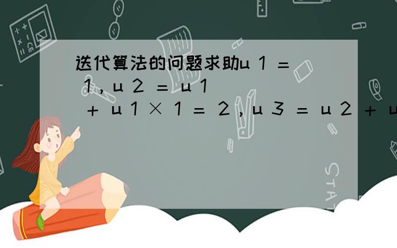 迭代算法的问题求助u 1 ＝ 1 , u 2 ＝ u 1 ＋ u 1 × 1 ＝ 2 , u 3 ＝ u 2 ＋ u 2 × 1 ＝ 4 ,…… 根据这个规律,可以归纳出下面的递推公式： u n ＝ u n － 1 × 2 (n ≥ 2) 怎么归纳出来的,算来算去不对啊,u2