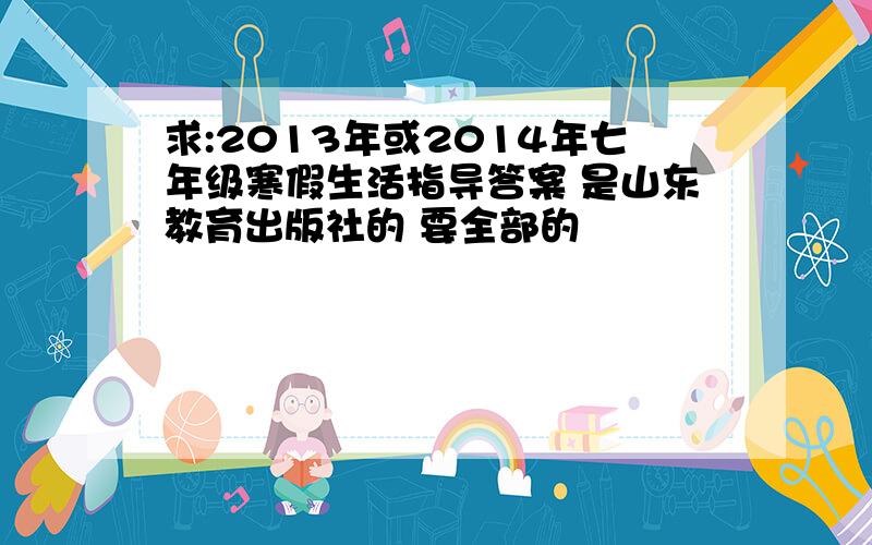 求:2013年或2014年七年级寒假生活指导答案 是山东教育出版社的 要全部的