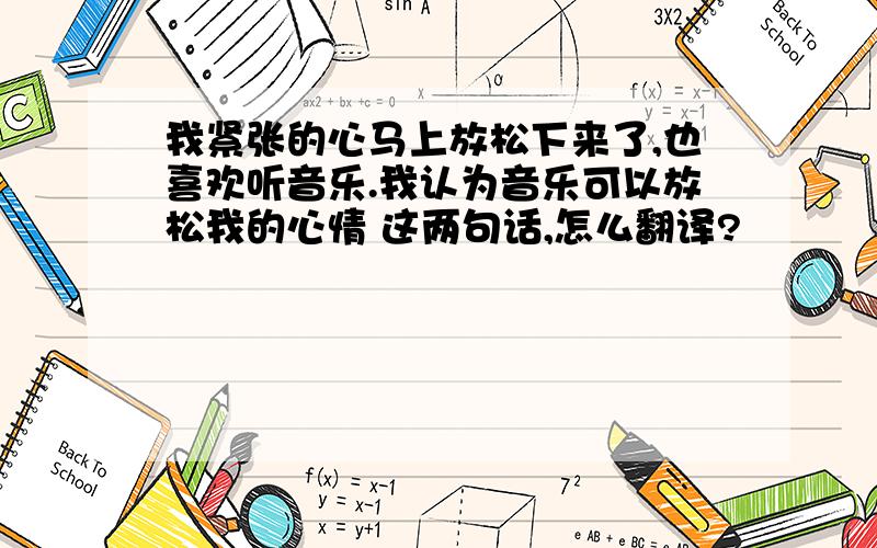 我紧张的心马上放松下来了,也喜欢听音乐.我认为音乐可以放松我的心情 这两句话,怎么翻译?