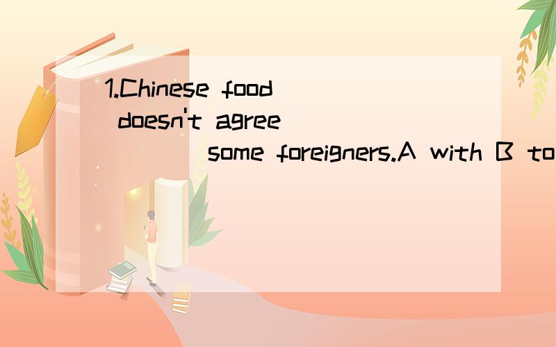 1.Chinese food doesn't agree ___ some foreigners.A with B to C on D about2.I won't go there with you ____ I have ___ work to do.A for,so a lot of B until,a so lot of C as,rather a lot of D since,a rather lot of