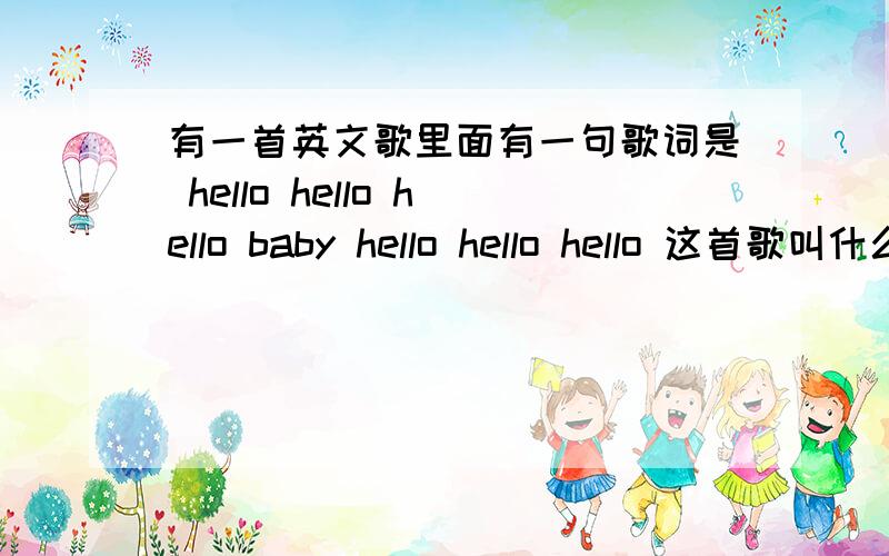 有一首英文歌里面有一句歌词是 hello hello hello baby hello hello hello 这首歌叫什么名字啊?是个女的唱的,节奏还比较快,有一次偶然听到了,但不知道叫什么名字