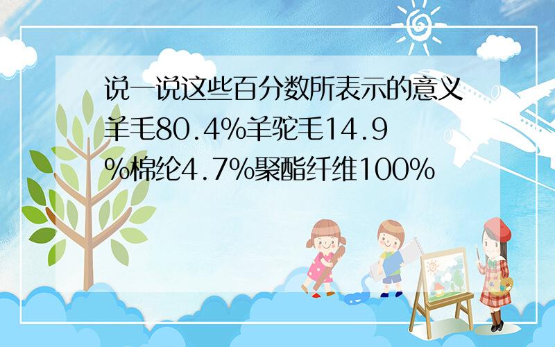 说一说这些百分数所表示的意义羊毛80.4％羊驼毛14.9％棉纶4.7％聚酯纤维100％