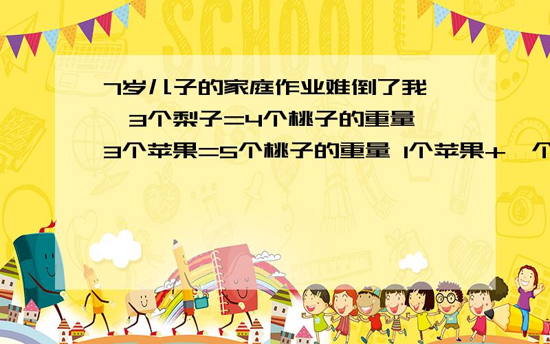 7岁儿子的家庭作业难倒了我 ,3个梨子=4个桃子的重量 3个苹果=5个桃子的重量 1个苹果+一个梨子的重量=几个桃 子的重量?