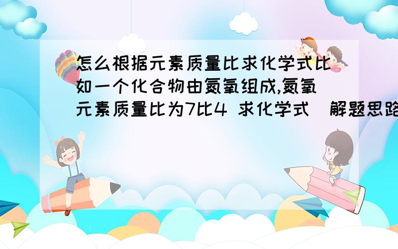 怎么根据元素质量比求化学式比如一个化合物由氮氧组成,氮氧元素质量比为7比4 求化学式(解题思路)