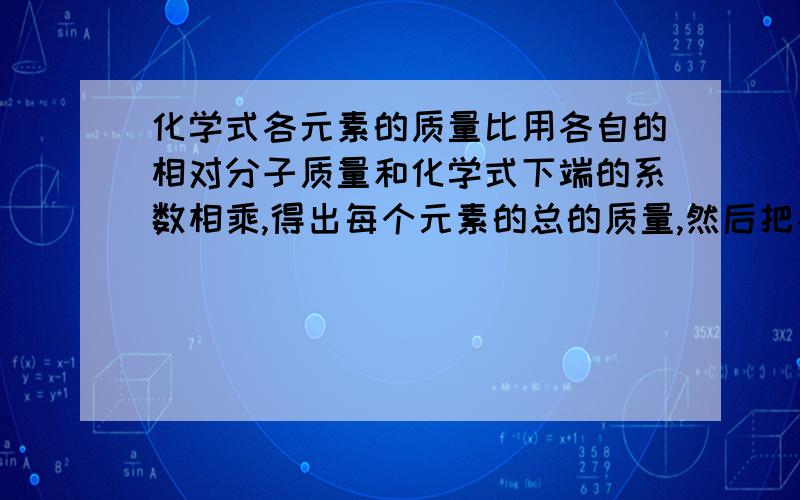 化学式各元素的质量比用各自的相对分子质量和化学式下端的系数相乘,得出每个元素的总的质量,然后把各个元素的总质量相比在和化学式下端的系数相乘时乘不乘以化学计量数急例：3H₂