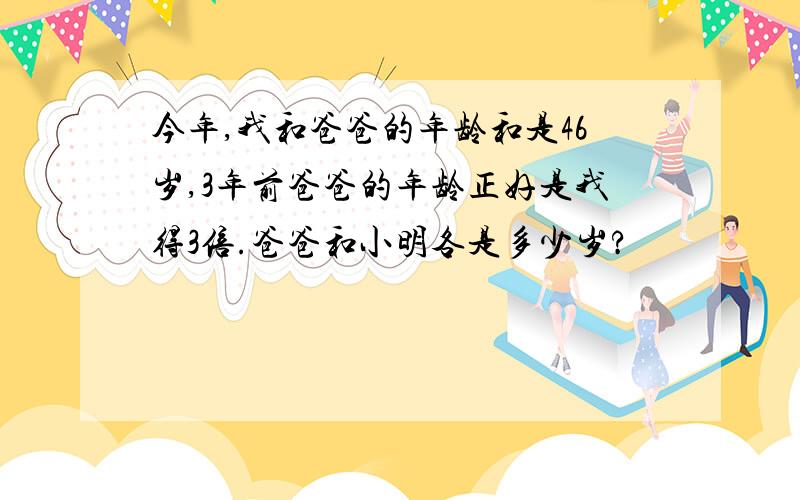 今年,我和爸爸的年龄和是46岁,3年前爸爸的年龄正好是我得3倍.爸爸和小明各是多少岁?