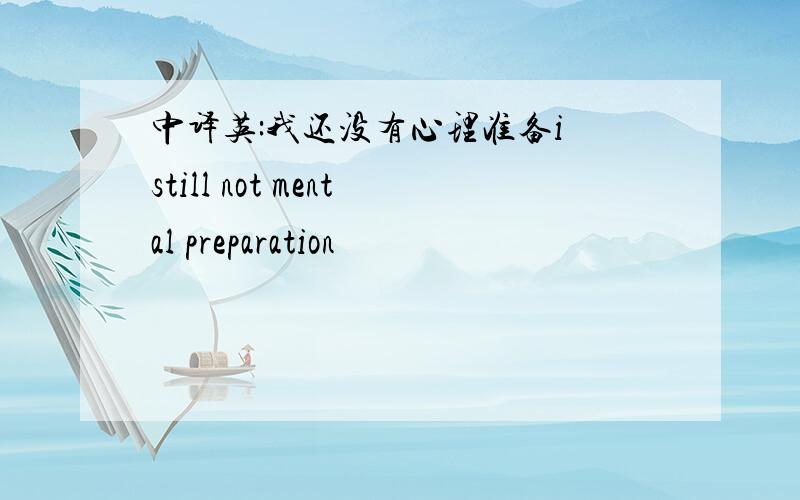 中译英:我还没有心理准备i still not mental preparation