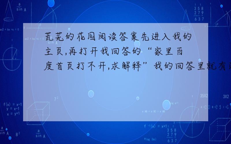 荒芜的花园阅读答案先进入我的主页,再打开我回答的“家里百度首页打不开,求解释”我的回答里就有这篇短文,和题目（因为短文较多,不能打出来）