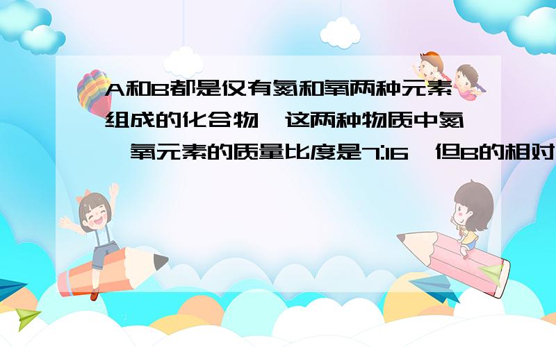 A和B都是仅有氮和氧两种元素组成的化合物,这两种物质中氮,氧元素的质量比度是7:16,但B的相对分子质量为两倍,则A的化学式是（）B的化学式（）?