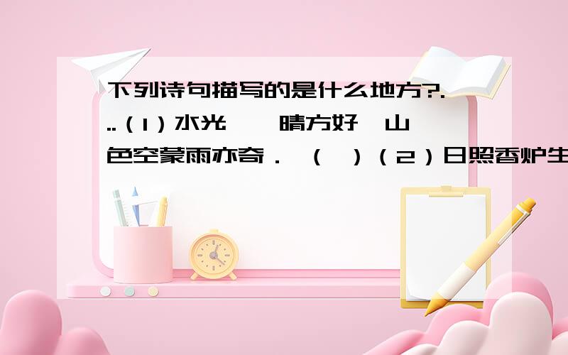 下列诗句描写的是什么地方?...（1）水光潋滟晴方好,山色空蒙雨亦奇． （ ）（2）日照香炉生紫烟,遥看瀑布挂前川． （ ）（3）湖光秋月两相和,潭面无风镜未磨． （ ）