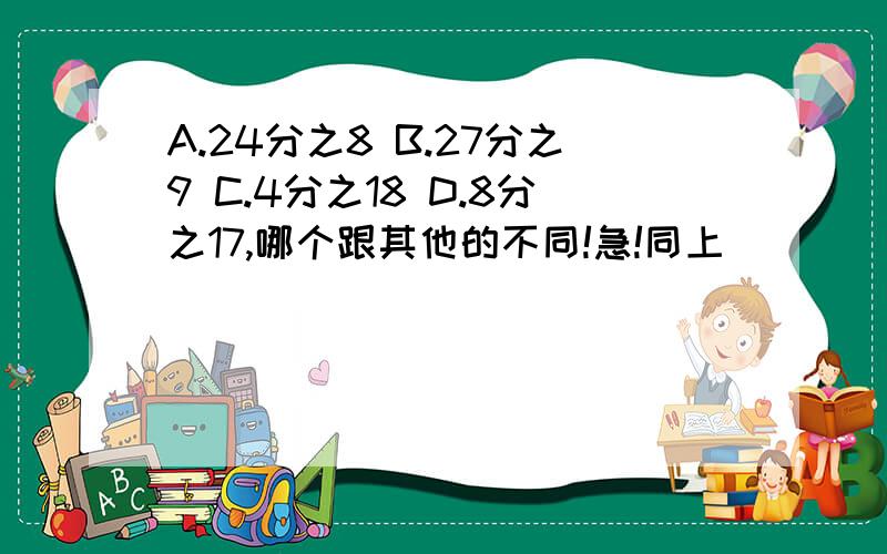 A.24分之8 B.27分之9 C.4分之18 D.8分之17,哪个跟其他的不同!急!同上