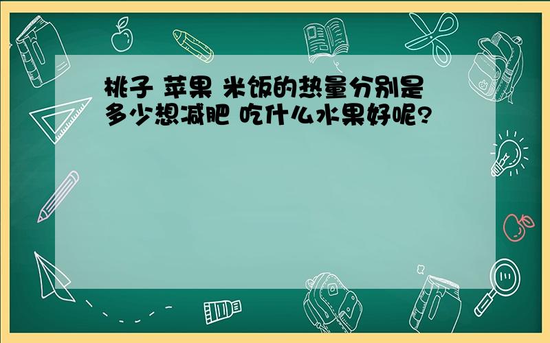 桃子 苹果 米饭的热量分别是多少想减肥 吃什么水果好呢?