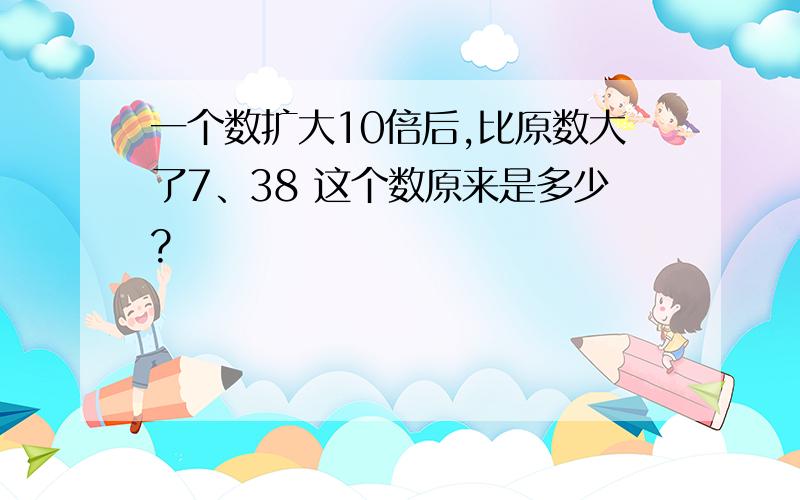 一个数扩大10倍后,比原数大了7、38 这个数原来是多少?