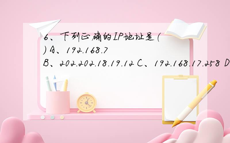 6、下列正确的IP地址是（ ） A、192.168.7 B、202.202.18.19.12 C、192.168.17.258 D、192.168.45.23