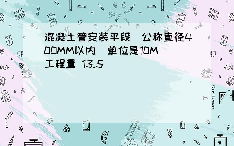 混凝土管安装平段（公称直径400MM以内）单位是10M 工程量 13.5