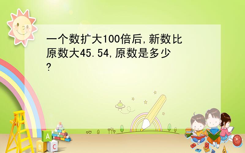 一个数扩大100倍后,新数比原数大45.54,原数是多少?