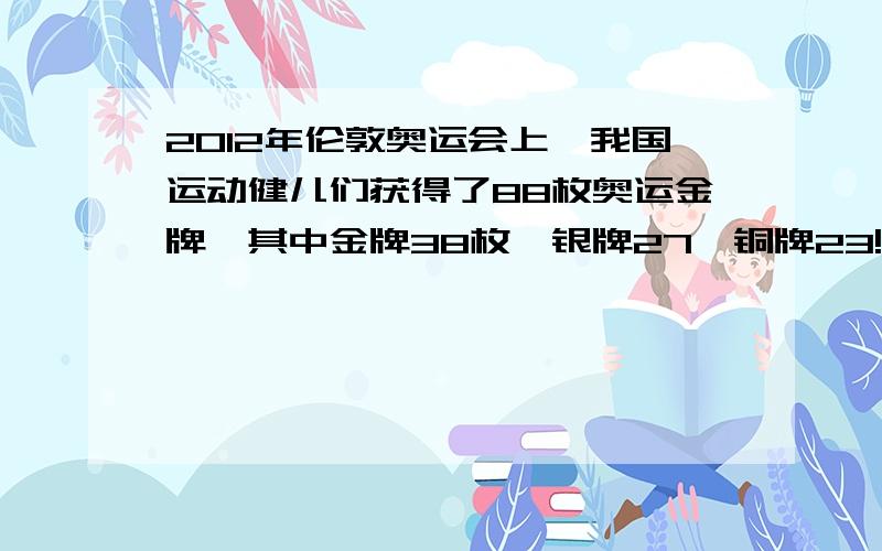 2012年伦敦奥运会上,我国运动健儿们获得了88枚奥运金牌,其中金牌38枚,银牌27,铜牌23!请用百分数表示出各种奖牌是总数的百分之几!求个思路!详细一点