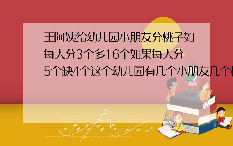 王阿姨给幼儿园小朋友分桃子如每人分3个多16个如果每人分5个缺4个这个幼儿园有几个小朋友几个桃