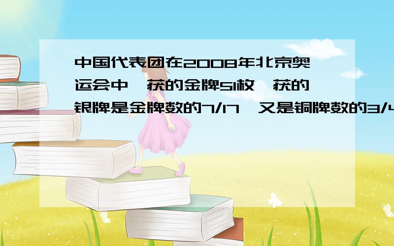 中国代表团在2008年北京奥运会中,获的金牌51枚,获的银牌是金牌数的7/17,又是铜牌数的3/4.中国代表团获得银牌、铜牌各多少枚