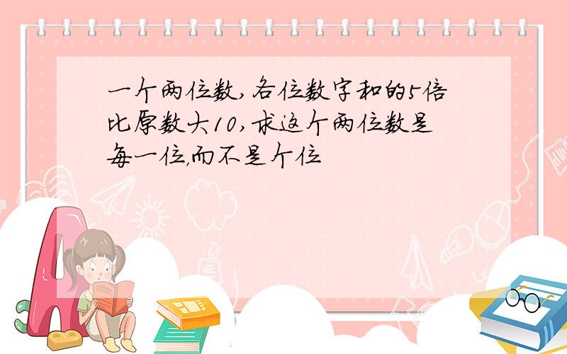 一个两位数,各位数字和的5倍比原数大10,求这个两位数是每一位，而不是个位