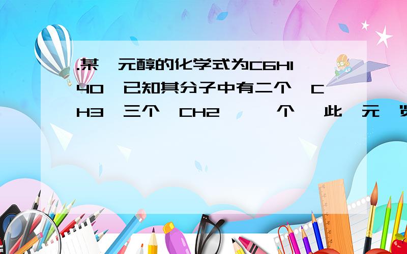 .某一元醇的化学式为C6H14O,已知其分子中有二个—CH3、三个—CH2—、一个 ,此一元浏览次数：1131次悬赏分：5 | 解决时间：2008-8-7 21:33 | 提问者：竹帘 某一元醇的化学式为C6H14O,已知其分子中有