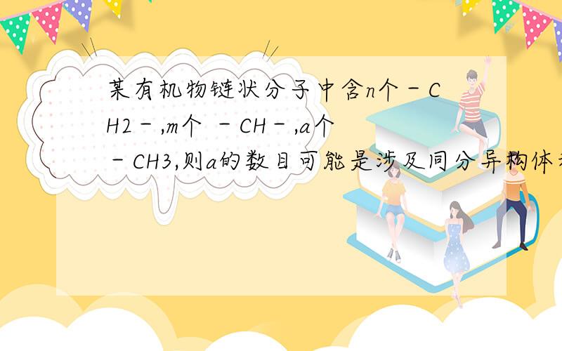 某有机物链状分子中含n个－CH2－,m个 －CH－,a个－CH3,则a的数目可能是涉及同分异构体和键的饱和部分请详细说明