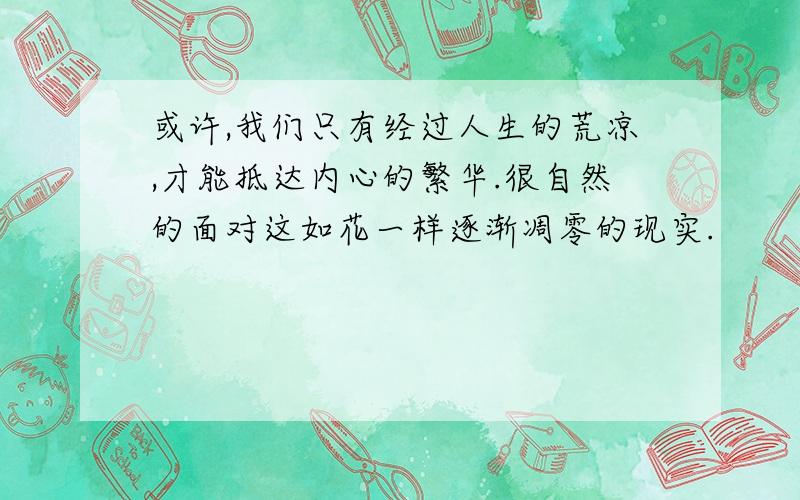 或许,我们只有经过人生的荒凉,才能抵达内心的繁华.很自然的面对这如花一样逐渐凋零的现实.