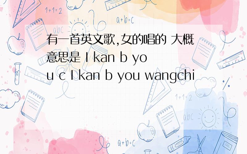 有一首英文歌,女的唱的 大概意思是 I kan b you c I kan b you wangchi