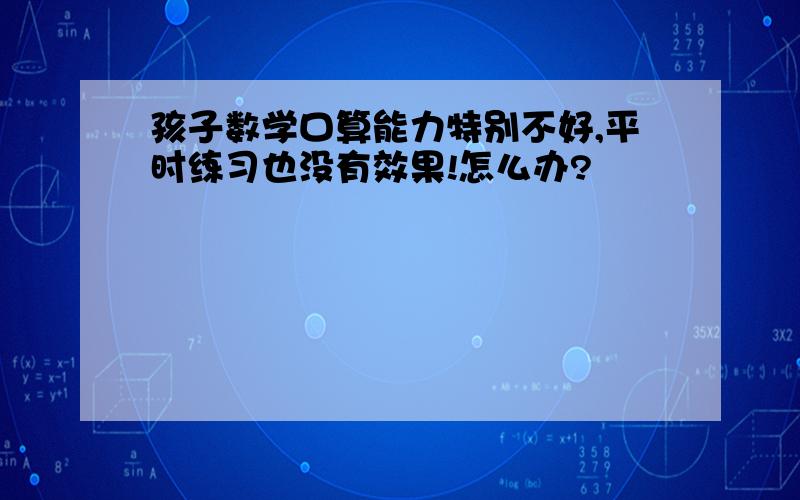 孩子数学口算能力特别不好,平时练习也没有效果!怎么办?