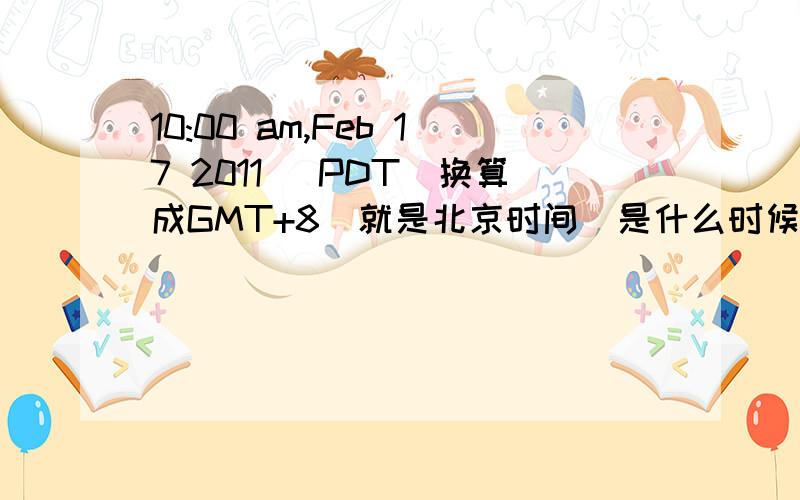 10:00 am,Feb 17 2011 (PDT)换算成GMT+8（就是北京时间）是什么时候啊?