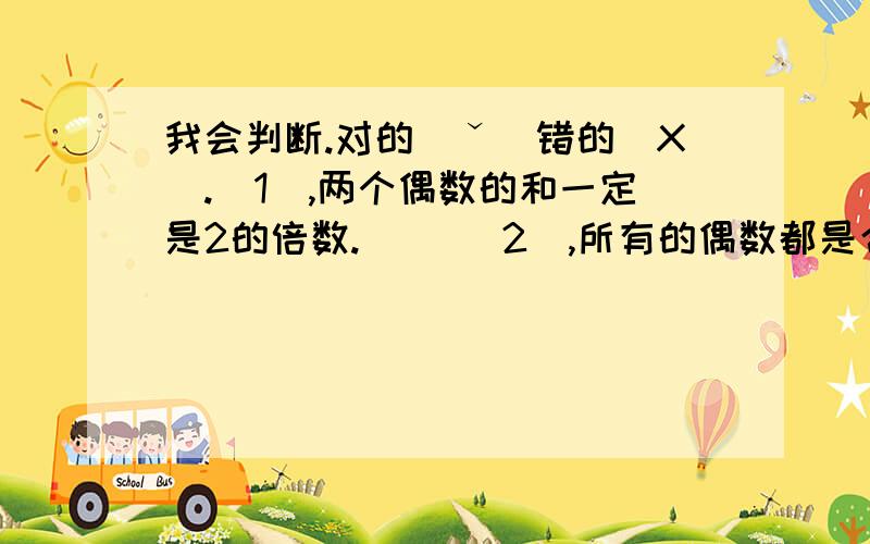 我会判断.对的（ˇ）错的（X）.（1）,两个偶数的和一定是2的倍数.（ ）（2）,所有的偶数都是合数.（ ）（3）,最小的合数与最小的质数之差是2.（ ）（4）,所有的自然数都是整数.（ ）