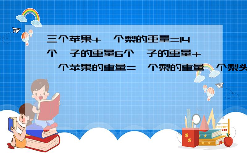 三个苹果+一个梨的重量=14个桔子的重量6个桔子的重量+一个苹果的重量=一个梨的重量一个梨头的重量=几个桔子的重量