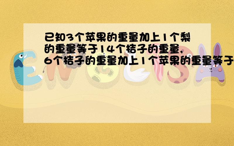 已知3个苹果的重量加上1个梨的重量等于14个桔子的重量,6个桔子的重量加上1个苹果的重量等于一个梨的重量问：1个梨的重量等于多少个桔子的重量?