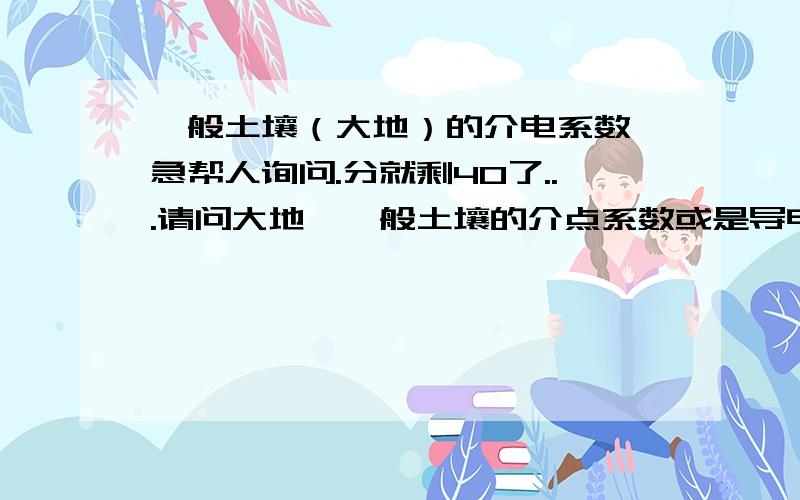 一般土壤（大地）的介电系数 急帮人询问.分就剩40了...请问大地,一般土壤的介点系数或是导电常数是多少?如过能提供其他的物理特性常数就更好了