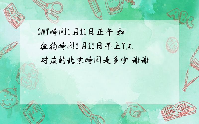 GMT时间1月11日正午 和 纽约时间1月11日早上7点 对应的北京时间是多少 谢谢