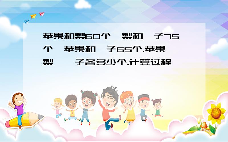 苹果和梨60个,梨和桔子75个,苹果和桔子65个.苹果,梨,桔子各多少个.计算过程