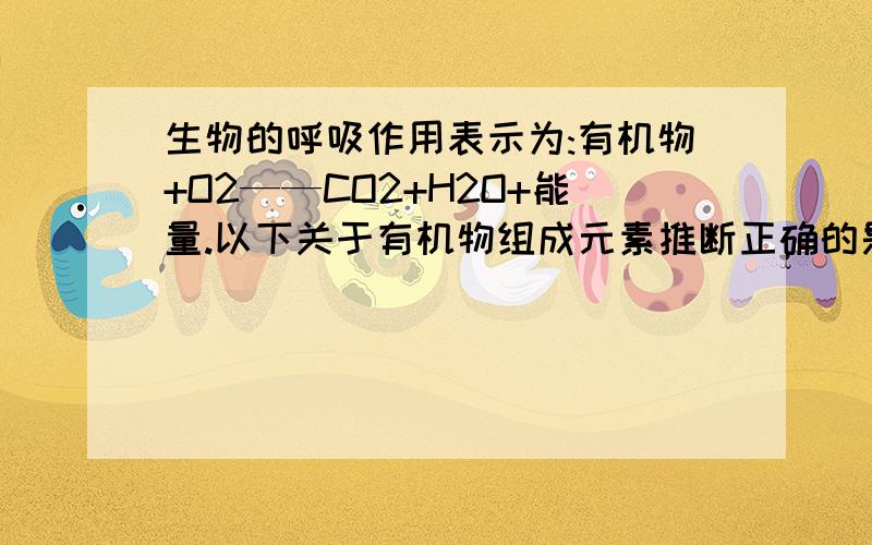 生物的呼吸作用表示为:有机物+O2——CO2+H2O+能量.以下关于有机物组成元素推断正确的是（ ）A只含碳元素B生物的呼吸作用表示为:有机物+O2——CO2+H2O+能量。以下关于有机物组成元素推断正确