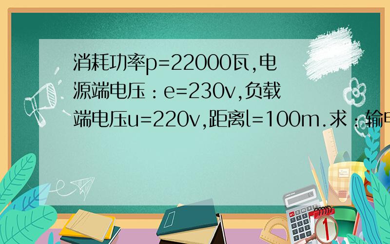 消耗功率p=22000瓦,电源端电压：e=230v,负载端电压u=220v,距离l=100m.求：输电线最小截面积?电阻率是2.5