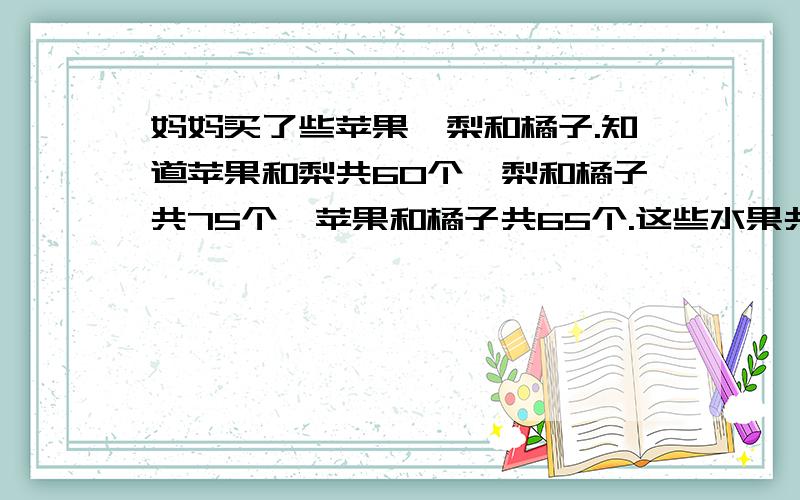 妈妈买了些苹果、梨和橘子.知道苹果和梨共60个,梨和橘子共75个,苹果和橘子共65个.这些水果共多少个?