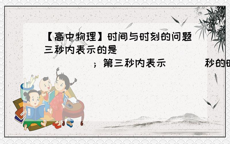 【高中物理】时间与时刻的问题三秒内表示的是（             ）；第三秒内表示（   ）秒的时间,是从（      ）秒末到（     ）秒末.