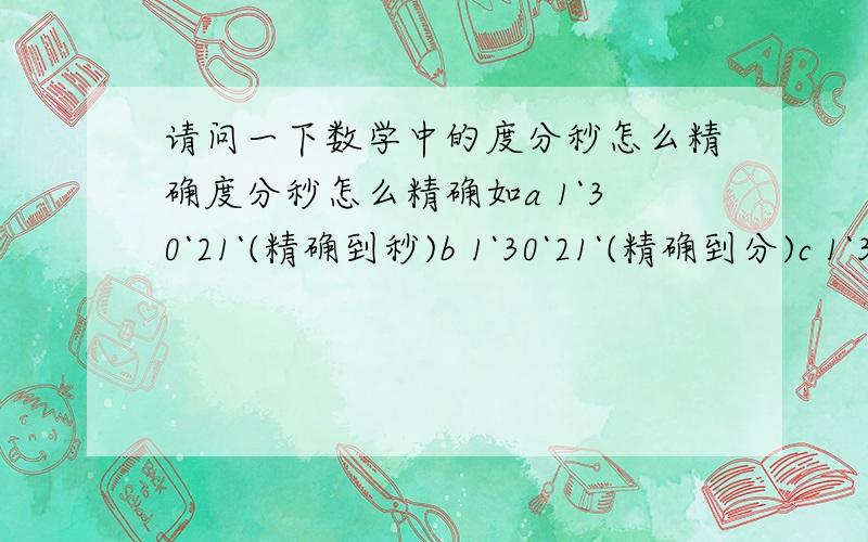 请问一下数学中的度分秒怎么精确度分秒怎么精确如a 1`30`21`(精确到秒)b 1`30`21`(精确到分)c 1`30`21`(精确到度)