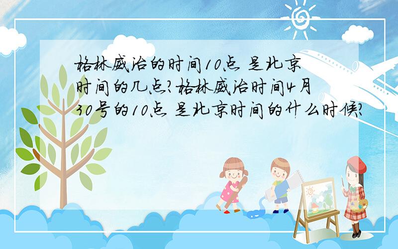 格林威治的时间10点 是北京时间的几点?格林威治时间4月30号的10点 是北京时间的什么时候?