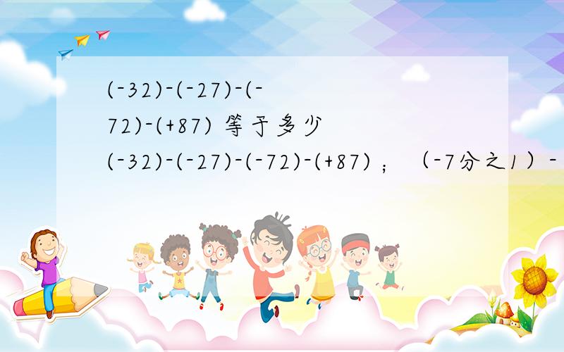 (-32)-(-27)-(-72)-(+87) 等于多少(-32)-(-27)-(-72)-(+87) ；（-7分之1）-（-7分之2)-(+1幼7分之3）；如果/a/=2,/b/=4,且/a+b/=a+b,求a-b的值是多少?现在,今晚就要,